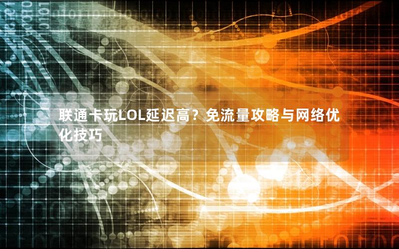 联通卡玩LOL延迟高？免流量攻略与网络优化技巧