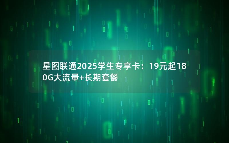 星图联通2025学生专享卡：19元起180G大流量+长期套餐