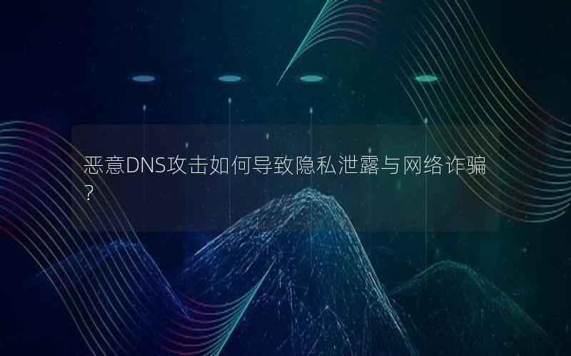 恶意DNS攻击如何导致隐私泄露与网络诈骗？