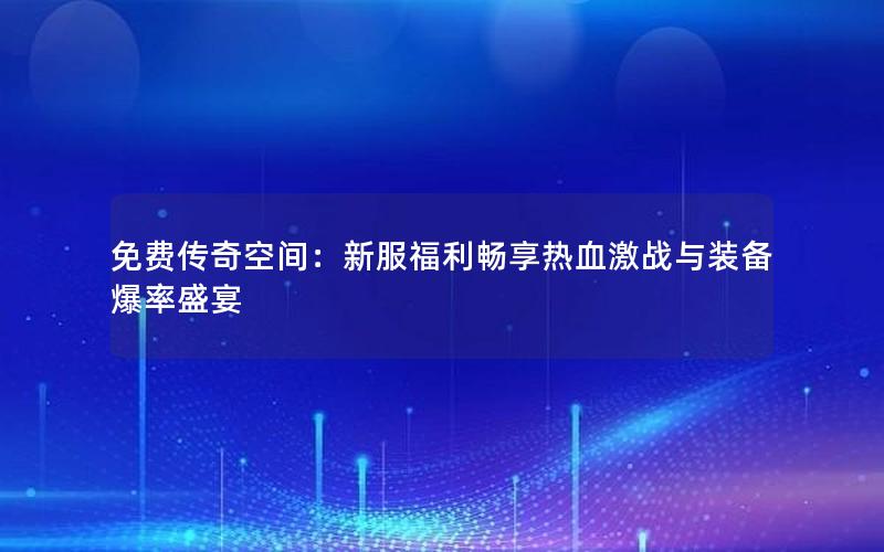 免费传奇空间：新服福利畅享热血激战与装备爆率盛宴