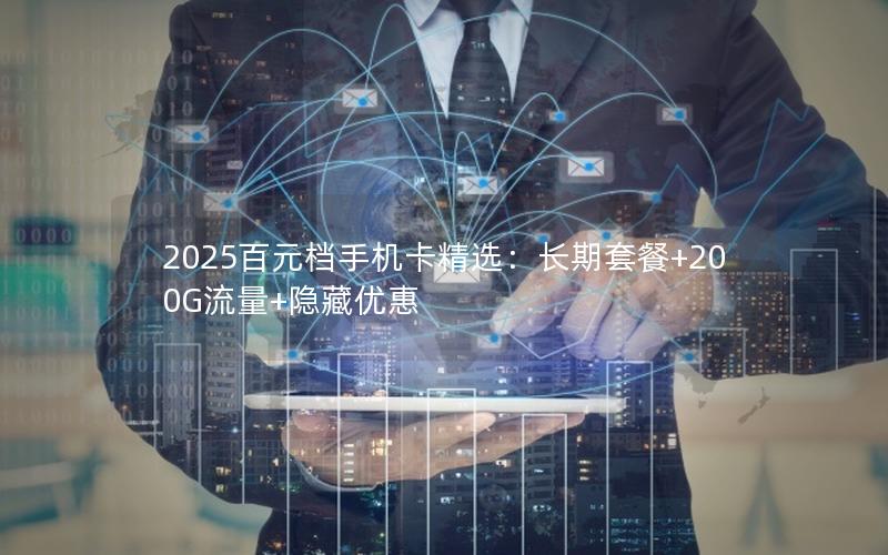 2025百元档手机卡精选：长期套餐+200G流量+隐藏优惠