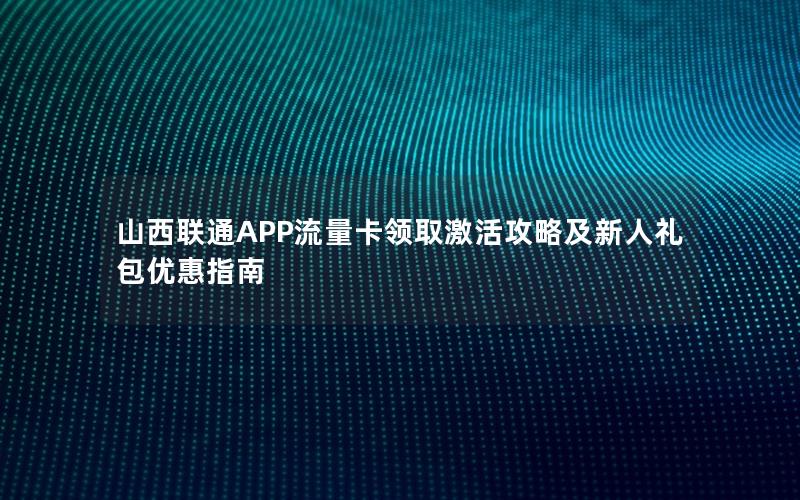 山西联通APP流量卡领取激活攻略及新人礼包优惠指南