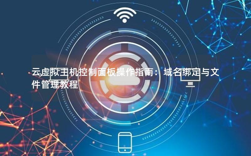 云虚拟主机控制面板操作指南：域名绑定与文件管理教程