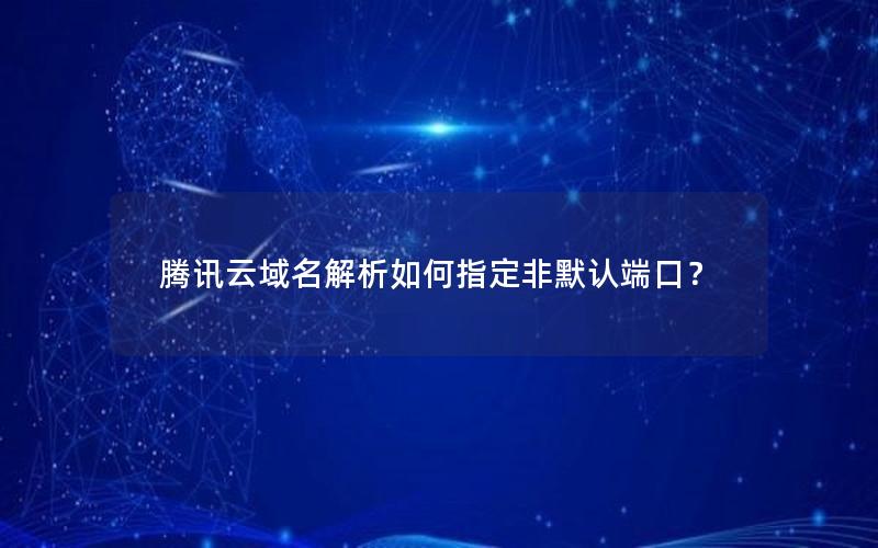 腾讯云域名解析如何指定非默认端口？