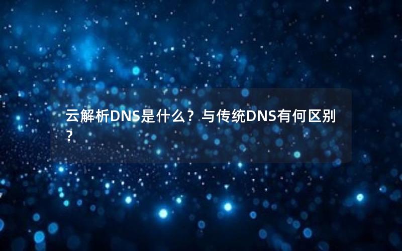 云解析DNS是什么？与传统DNS有何区别？