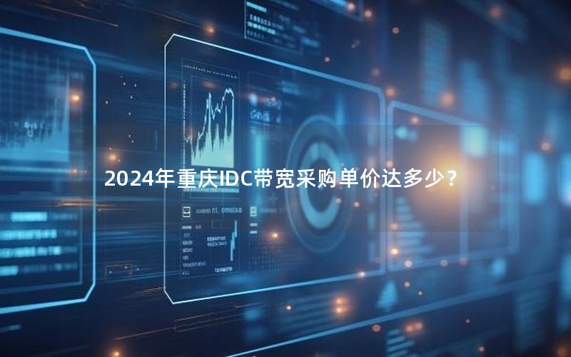 2024年重庆IDC带宽采购单价达多少？