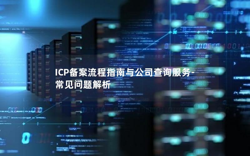 ICP备案流程指南与公司查询服务-常见问题解析