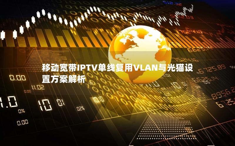 移动宽带IPTV单线复用VLAN与光猫设置方案解析