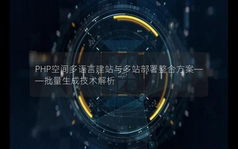 PHP空间多语言建站与多站部署整合方案——批量生成技术解析