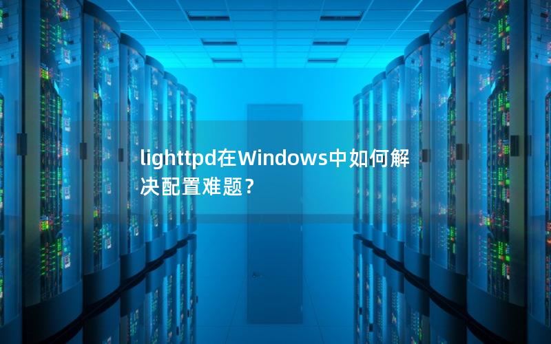 lighttpd在Windows中如何解决配置难题？