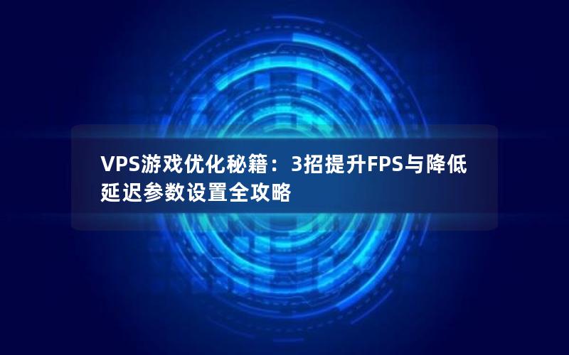 VPS游戏优化秘籍：3招提升FPS与降低延迟参数设置全攻略