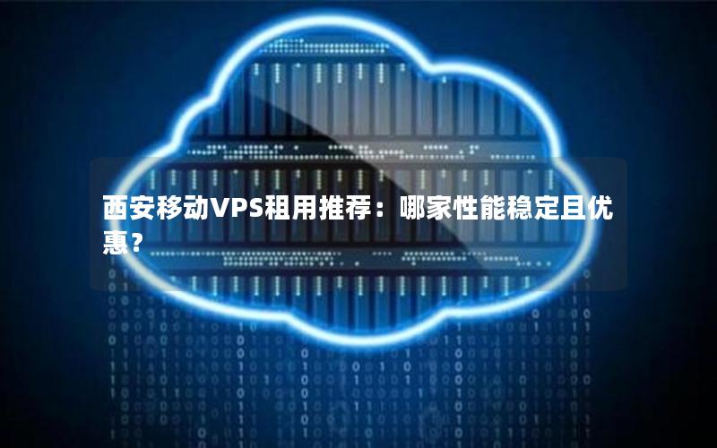 西安移动VPS租用推荐：哪家性能稳定且优惠？