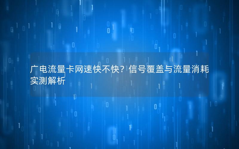 广电流量卡网速快不快？信号覆盖与流量消耗实测解析