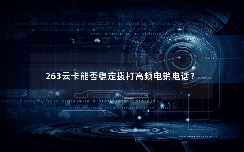 263云卡能否稳定拨打高频电销电话？