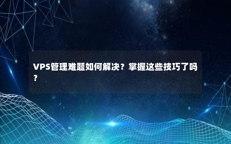 VPS管理难题如何解决？掌握这些技巧了吗？