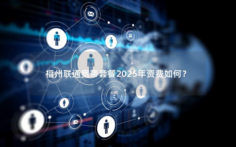 福州联通宽带套餐2025年资费如何？