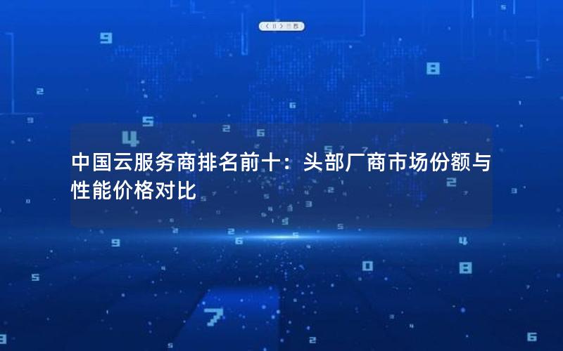 中国云服务商排名前十：头部厂商市场份额与性能价格对比