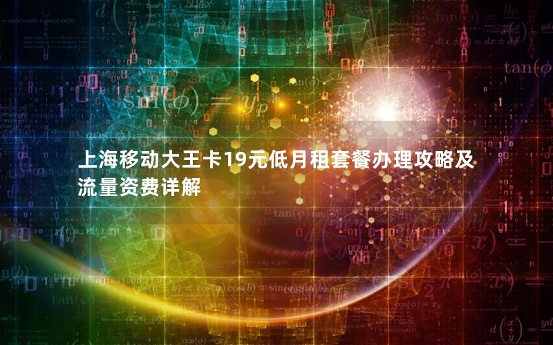 上海移动大王卡19元低月租套餐办理攻略及流量资费详解