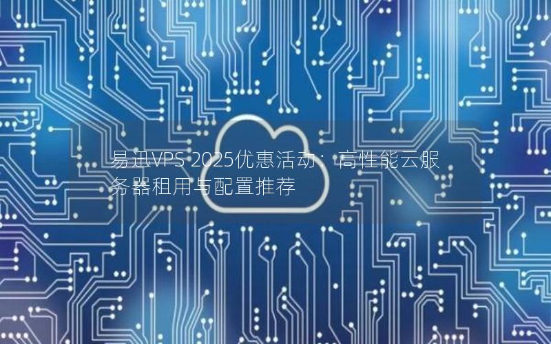 易迅VPS 2025优惠活动：高性能云服务器租用与配置推荐