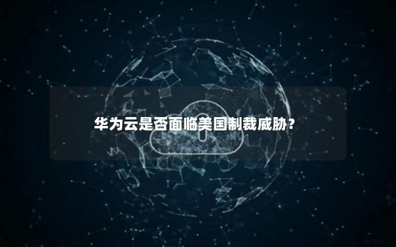 华为云是否面临美国制裁威胁？