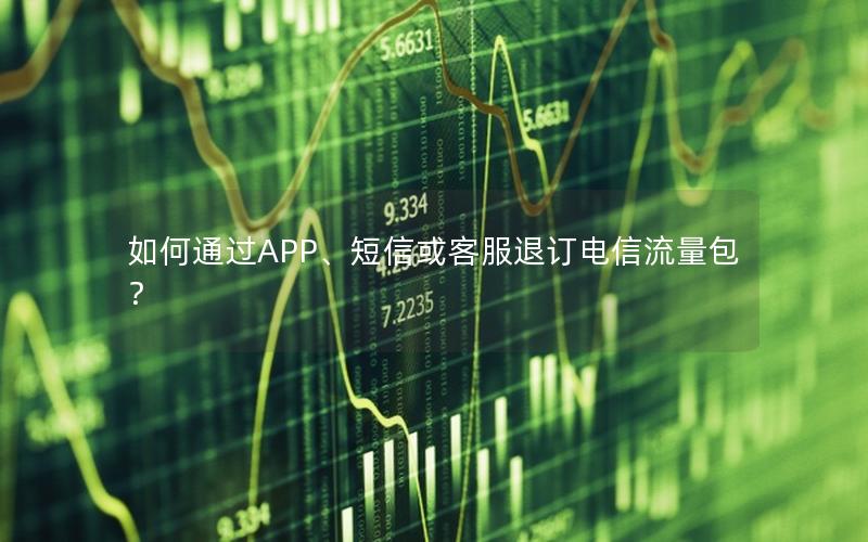 如何通过APP、短信或客服退订电信流量包？