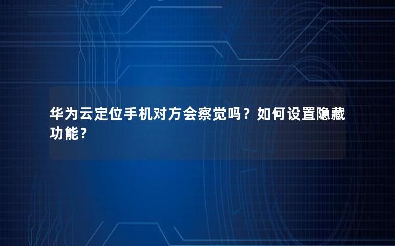 华为云定位手机对方会察觉吗？如何设置隐藏功能？