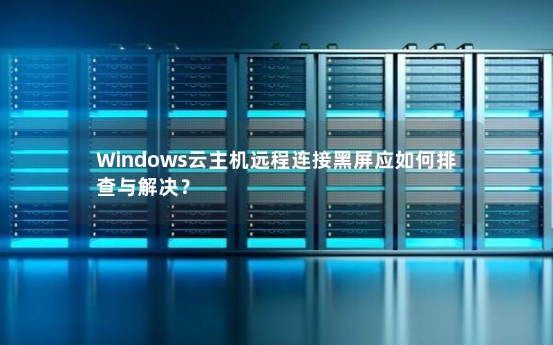 Windows云主机远程连接黑屏应如何排查与解决？