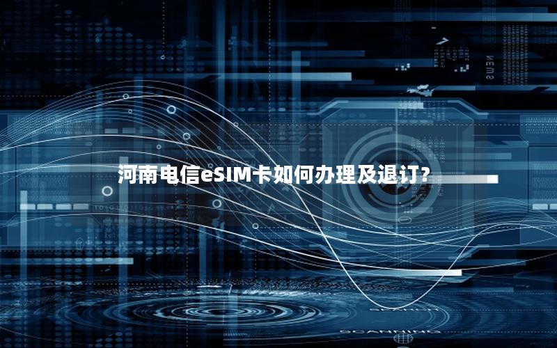 河南电信eSIM卡如何办理及退订？