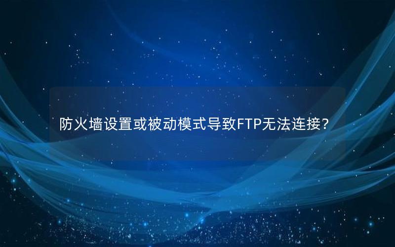 防火墙设置或被动模式导致FTP无法连接？