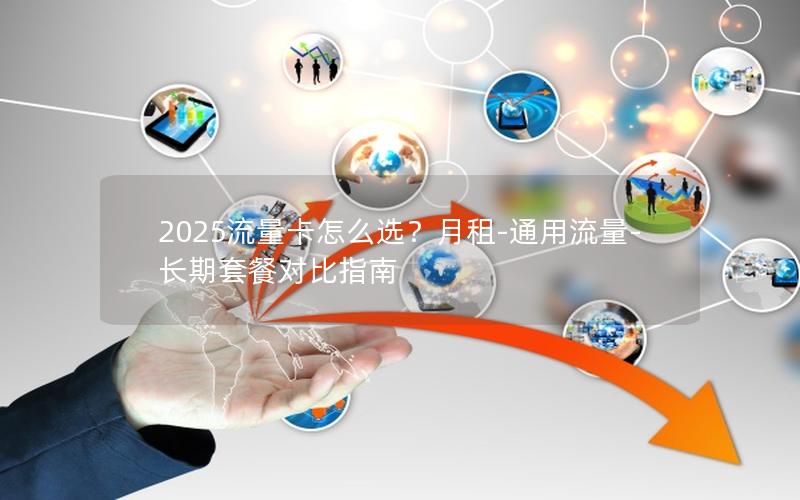 2025流量卡怎么选？月租-通用流量-长期套餐对比指南