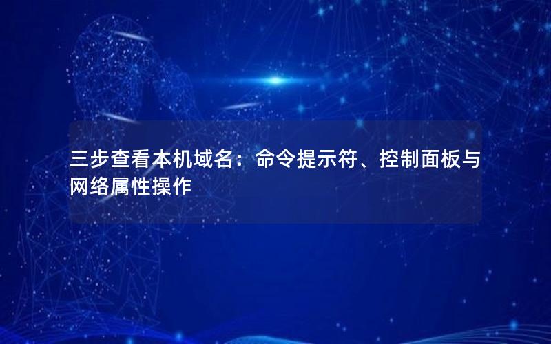 三步查看本机域名：命令提示符、控制面板与网络属性操作