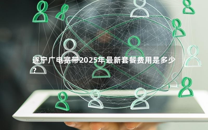 遂宁广电宽带2025年最新套餐费用是多少？