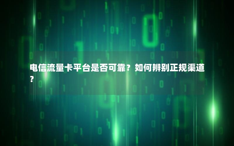 电信流量卡平台是否可靠？如何辨别正规渠道？