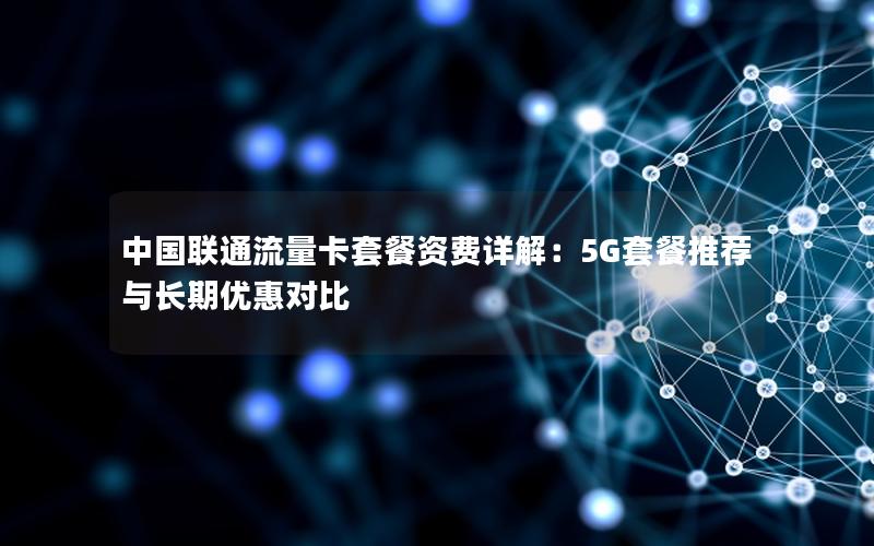 中国联通流量卡套餐资费详解：5G套餐推荐与长期优惠对比