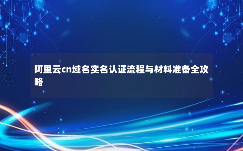 阿里云cn域名实名认证流程与材料准备全攻略