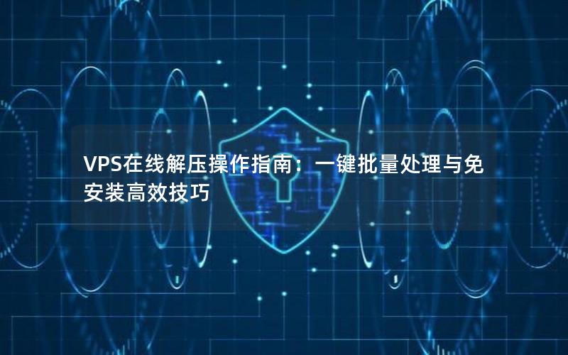 VPS在线解压操作指南：一键批量处理与免安装高效技巧