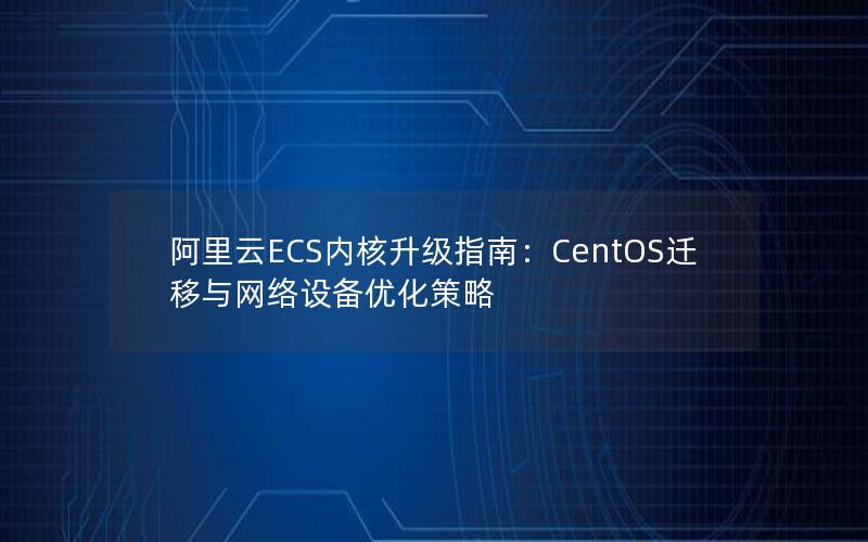 阿里云ECS内核升级指南：CentOS迁移与网络设备优化策略