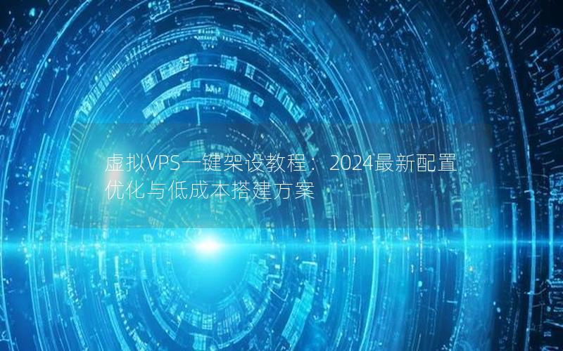 虚拟VPS一键架设教程：2024最新配置优化与低成本搭建方案