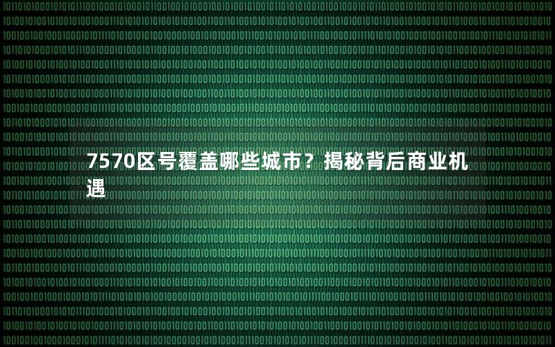 7570区号覆盖哪些城市？揭秘背后商业机遇