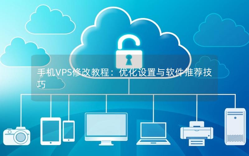 手机VPS修改教程：优化设置与软件推荐技巧