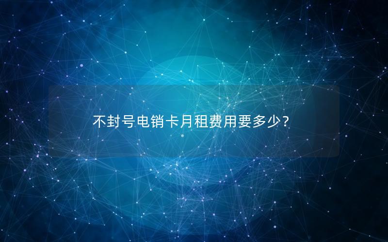 不封号电销卡月租费用要多少？