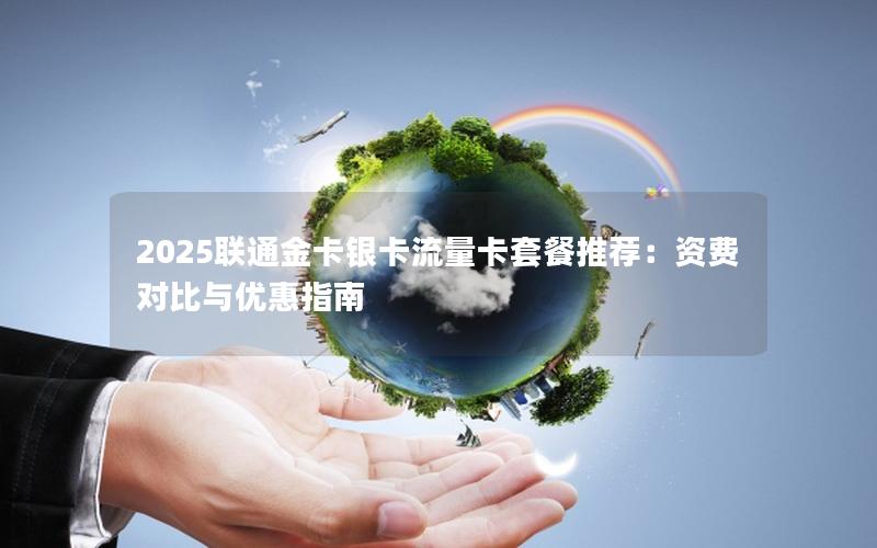 2025联通金卡银卡流量卡套餐推荐：资费对比与优惠指南