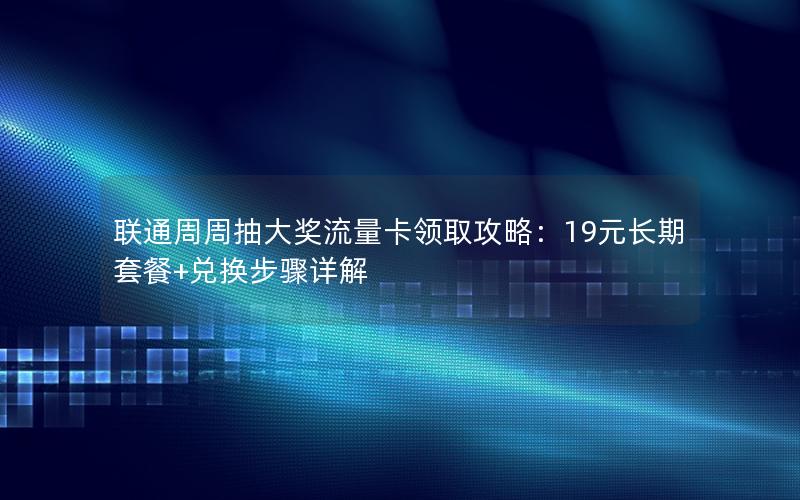 联通周周抽大奖流量卡领取攻略：19元长期套餐+兑换步骤详解