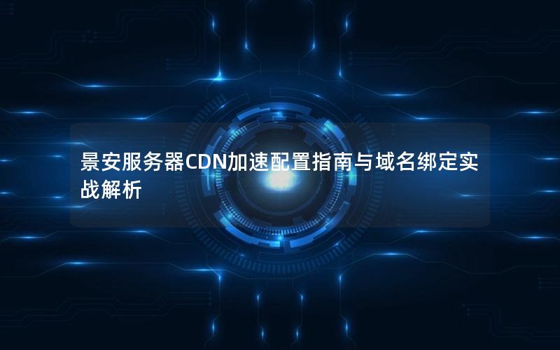 景安服务器CDN加速配置指南与域名绑定实战解析