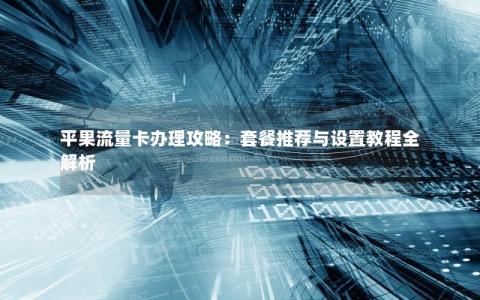平果流量卡办理攻略：套餐推荐与设置教程全解析