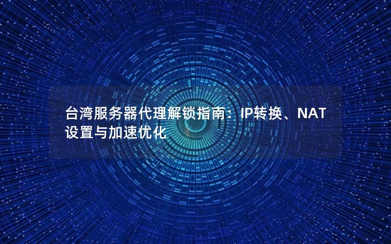 台湾服务器代理解锁指南：IP转换、NAT设置与加速优化