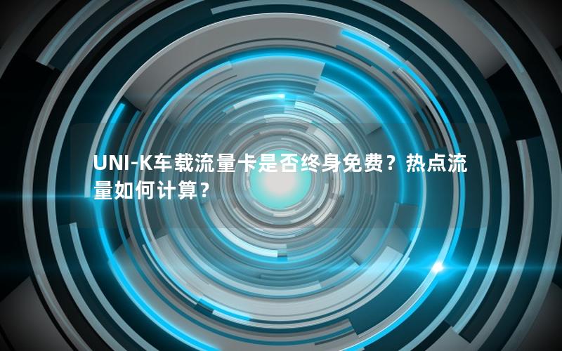 UNI-K车载流量卡是否终身免费？热点流量如何计算？