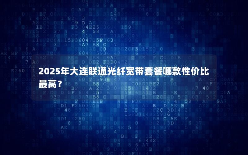 2025年大连联通光纤宽带套餐哪款性价比最高？