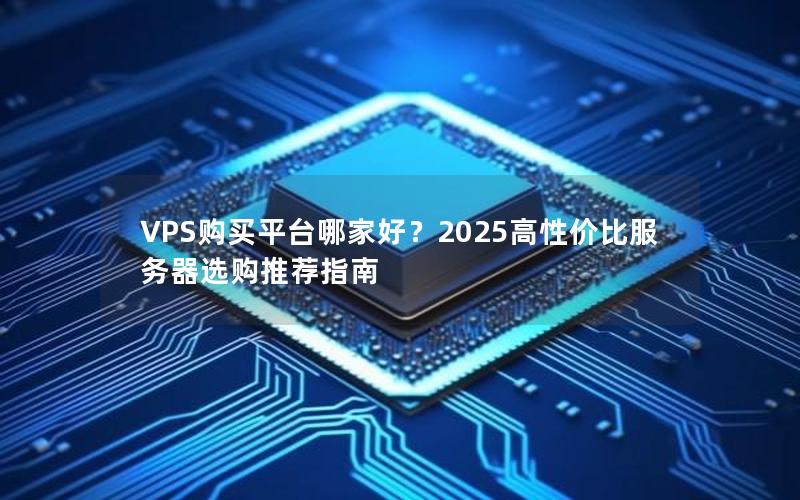 VPS购买平台哪家好？2025高性价比服务器选购推荐指南