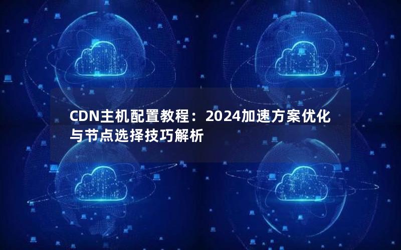 CDN主机配置教程：2024加速方案优化与节点选择技巧解析